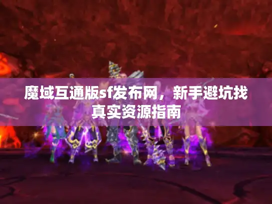 魔域互通版sf发布网，新手避坑找真实资源指南