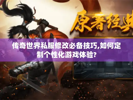 传奇世界私服修改必备技巧,如何定制个性化游戏体验?