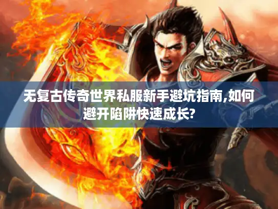 无复古传奇世界私服新手避坑指南,如何避开陷阱快速成长?