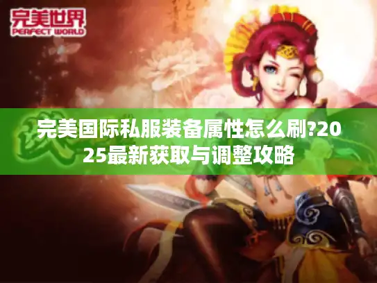 完美国际私服装备属性怎么刷?2025最新获取与调整攻略
