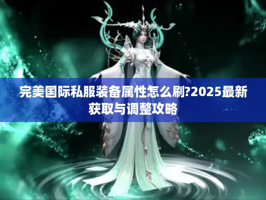 完美国际私服装备属性怎么刷?2025最新获取与调整攻略