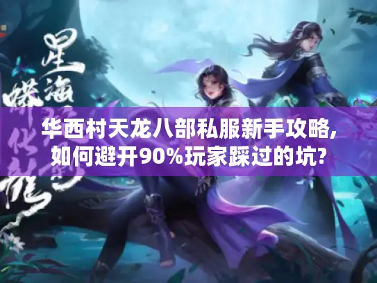 华西村天龙八部私服新手攻略,如何避开90%玩家踩过的坑?