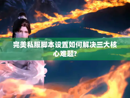 完美私服脚本设置如何解决三大核心难题?