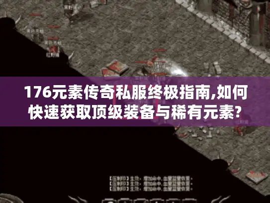 176元素传奇私服终极指南,如何快速获取顶级装备与稀有元素?