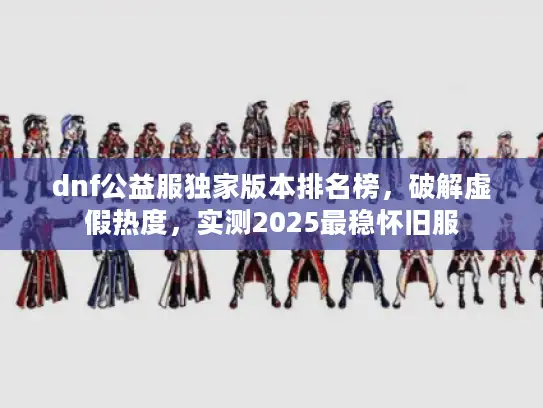 dnf公益服独家版本排名榜，破解虚假热度，实测2025最稳怀旧服