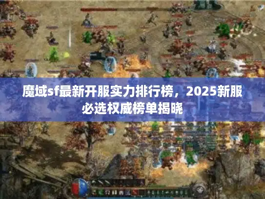 魔域sf最新开服实力排行榜，2025新服必选权威榜单揭晓