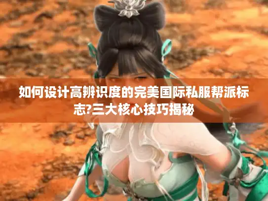 如何设计高辨识度的完美国际私服帮派标志?三大核心技巧揭秘