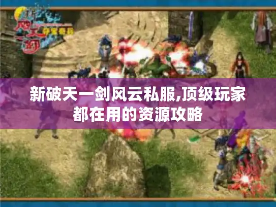 新破天一剑风云私服,顶级玩家都在用的资源攻略 新破天一剑风云私服,顶级玩家都在用的资源攻略