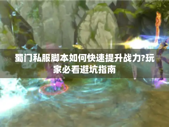 蜀门私服脚本如何快速提升战力?玩家必看避坑指南