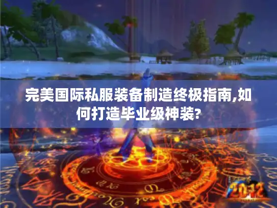 完美国际私服装备制造终极指南,如何打造毕业级神装? 完美国际私服装备制造终极指南,如何打造毕业级神装?