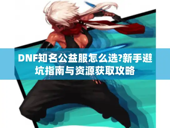 DNF知名公益服怎么选?新手避坑指南与资源获取攻略