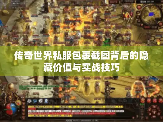 传奇世界私服包裹截图背后的隐藏价值与实战技巧