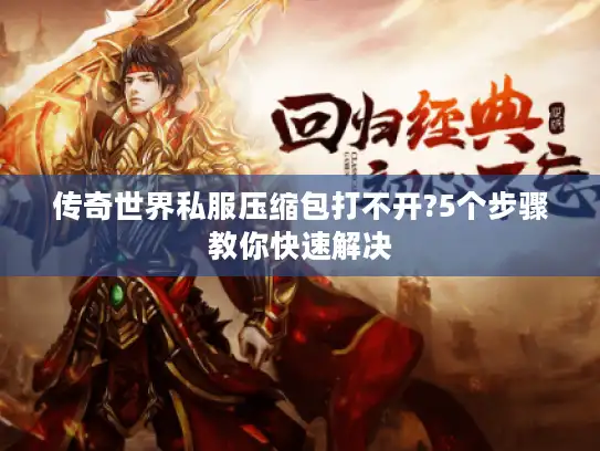 传奇世界私服压缩包打不开?5个步骤教你快速解决