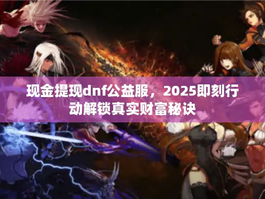 现金提现dnf公益服，2025即刻行动解锁真实财富秘诀