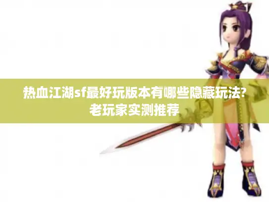 热血江湖sf最好玩版本有哪些隐藏玩法?老玩家实测推荐