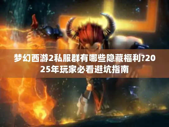 梦幻西游2私服群有哪些隐藏福利?2025年玩家必看避坑指南