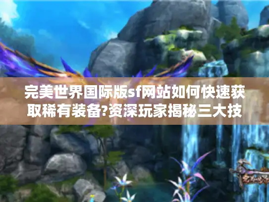 完美世界国际版sf网站如何快速获取稀有装备?资深玩家揭秘三大技巧