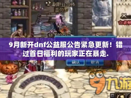 9月新开dnf公益服公告紧急更新！错过首日福利的玩家正在暴走.