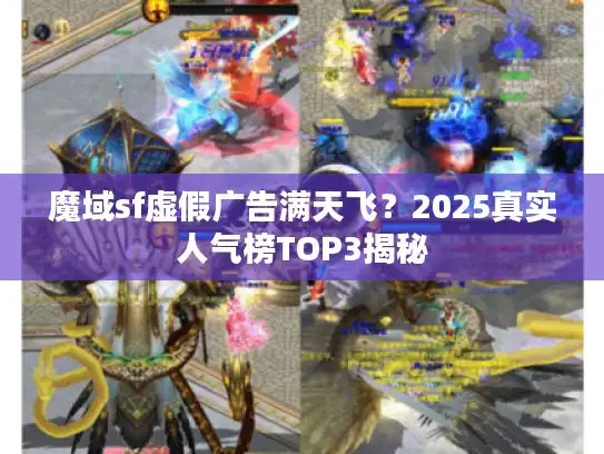 魔域sf虚假广告满天飞？2025真实人气榜TOP3揭秘