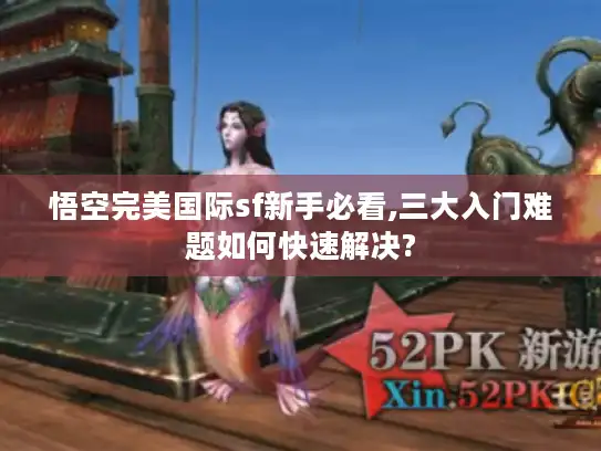 悟空完美国际sf新手必看,三大入门难题如何快速解决? 悟空完美国际sf新手必看,三大入门难题如何快速解决?