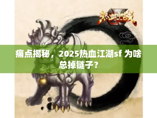 痛点揭秘，2025热血江湖sf 为啥总掉链子？