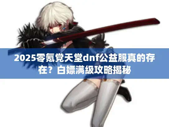 2025零氪党天堂dnf公益服真的存在？白嫖满级攻略揭秘