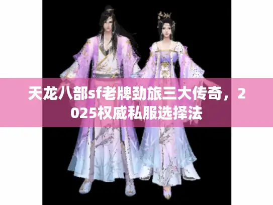 天龙八部sf老牌劲旅三大传奇，2025权威私服选择法