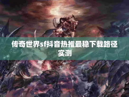 传奇世界sf抖音热推最稳下载路径实测