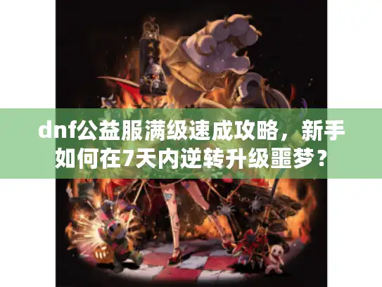dnf公益服满级速成攻略，新手如何在7天内逆转升级噩梦？