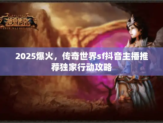 2025爆火，传奇世界sf抖音主播推荐独家行动攻略