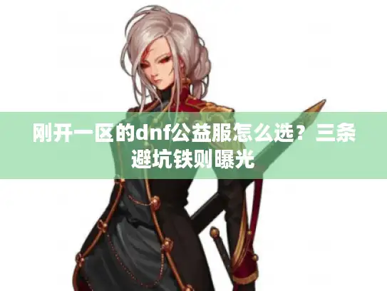 刚开一区的dnf公益服怎么选？三条避坑铁则曝光