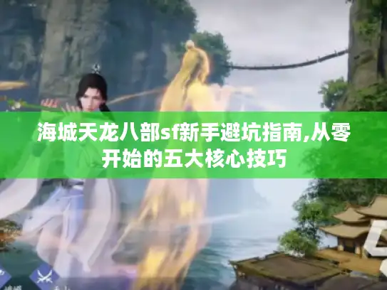 海城天龙八部sf新手避坑指南,从零开始的五大核心技巧