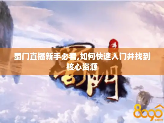 蜀门直播新手必看,如何快速入门并找到核心资源
