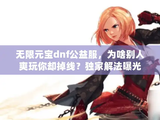 无限元宝dnf公益服，为啥别人爽玩你却掉线？独家解法曝光