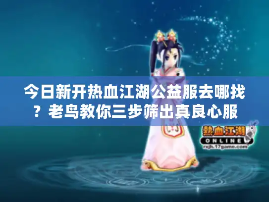 今日新开热血江湖公益服去哪找？老鸟教你三步筛出真良心服