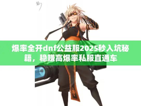 爆率全开dnf公益服2025秒入坑秘籍，稳赚高爆率私服直通车