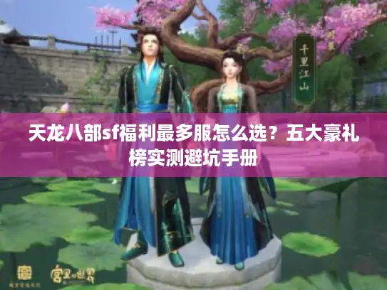 天龙八部sf福利最多服怎么选？五大豪礼榜实测避坑手册