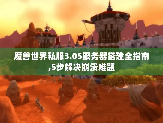 魔兽世界私服3.05服务器搭建全指南,5步解决崩溃难题