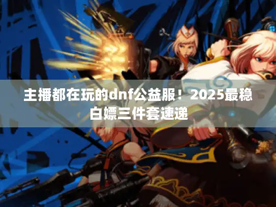 主播都在玩的dnf公益服！2025最稳白嫖三件套速递