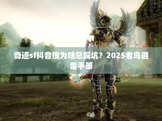 奇迹sf抖音搜为啥总踩坑？2025老鸟避雷手册