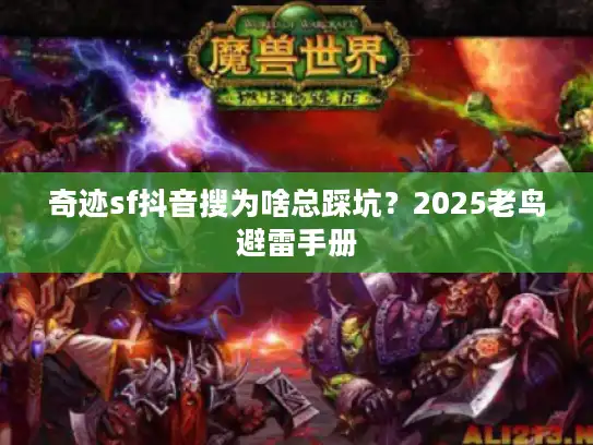 奇迹sf抖音搜为啥总踩坑？2025老鸟避雷手册