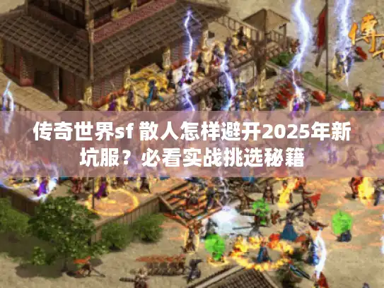 传奇世界sf 散人怎样避开2025年新坑服？必看实战挑选秘籍