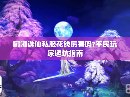 嘟嘟诛仙私服花钱厉害吗?平民玩家避坑指南