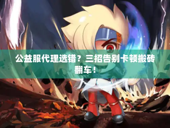 公益服代理选错？三招告别卡顿搬砖翻车！