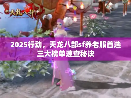 2025行动，天龙八部sf养老服首选三大榜单速查秘诀