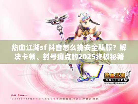 热血江湖sf 抖音怎么挑安全私服?解决卡顿、封号痛点的2025终极秘籍 热血江湖sf 抖音怎么挑安全私服?解决卡顿、封号痛点的2025终极秘籍