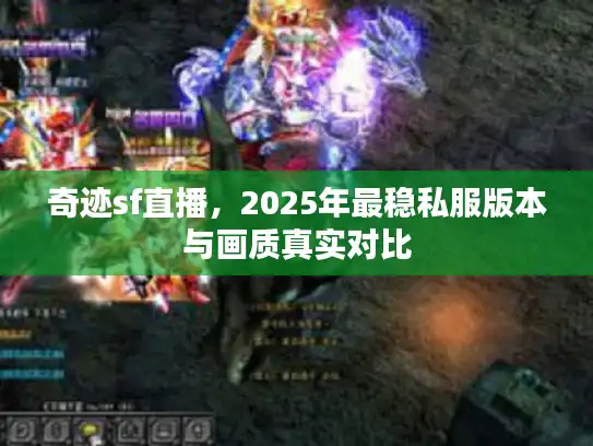 奇迹sf直播，2025年最稳私服版本与画质真实对比