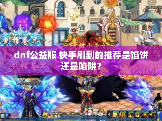 dnf公益服 快手刷到的推荐是馅饼还是陷阱? dnf公益服 快手刷到的推荐是馅饼还是陷阱?