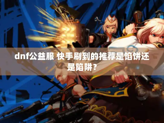 dnf公益服 快手刷到的推荐是馅饼还是陷阱? dnf公益服 快手刷到的推荐是馅饼还是陷阱?