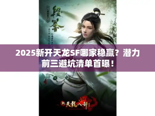 2025新开天龙SF哪家稳赢？潜力前三避坑清单首曝！
